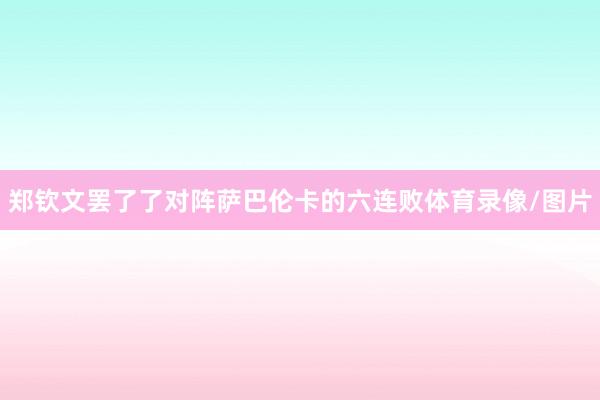 郑钦文罢了了对阵萨巴伦卡的六连败体育录像/图片