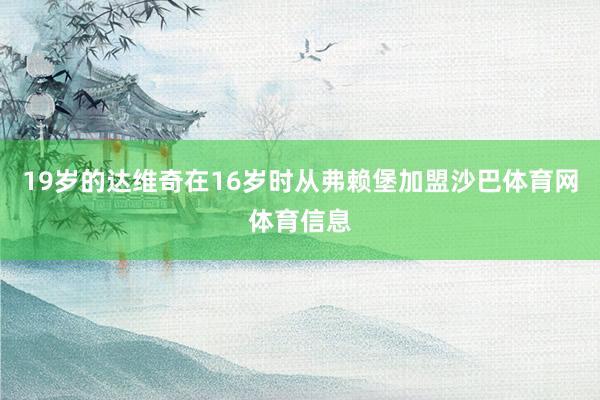 19岁的达维奇在16岁时从弗赖堡加盟沙巴体育网体育信息