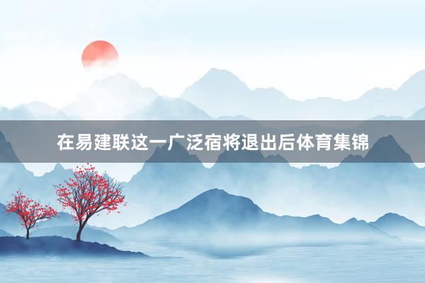在易建联这一广泛宿将退出后体育集锦