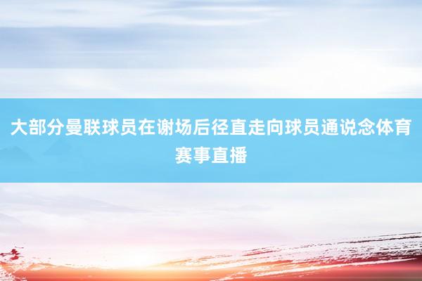 大部分曼联球员在谢场后径直走向球员通说念体育赛事直播