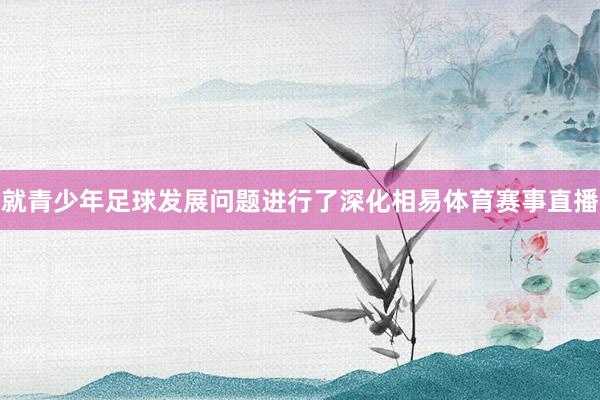 就青少年足球发展问题进行了深化相易体育赛事直播