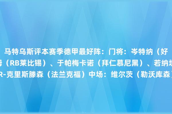马特乌斯评本赛季德甲最好阵:门将:岑特纳(好意思因茨)后卫:劳姆(RB莱比锡)、于帕梅卡诺(拜仁慕尼黑)、若纳坦-塔(勒沃库森)、R-克里斯滕森(法兰克福)中场:维尔茨(勒沃库森)、基米希(拜仁慕尼黑)、奥利塞(拜仁慕尼黑)、穆西亚拉(拜仁慕尼黑)时尚:马尔穆什(法兰克福)、吉拉西(多特蒙德) 体育集锦