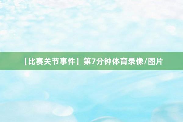 【比赛关节事件】第7分钟体育录像/图片