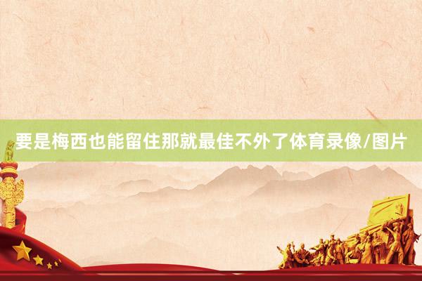 要是梅西也能留住那就最佳不外了体育录像/图片
