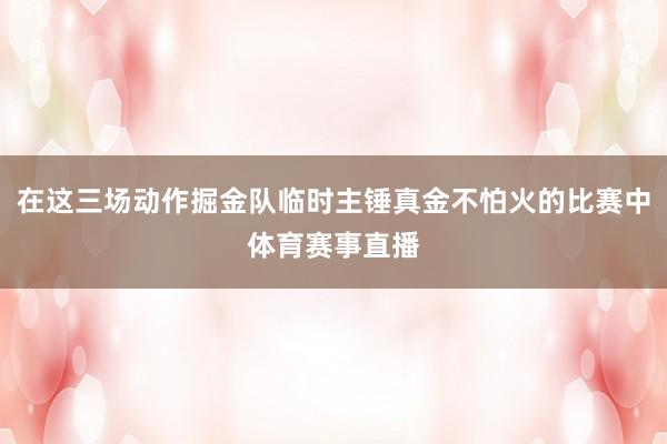 在这三场动作掘金队临时主锤真金不怕火的比赛中体育赛事直播