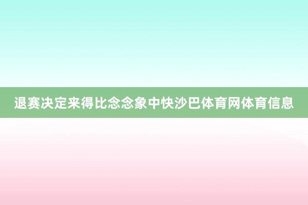 退赛决定来得比念念象中快沙巴体育网体育信息