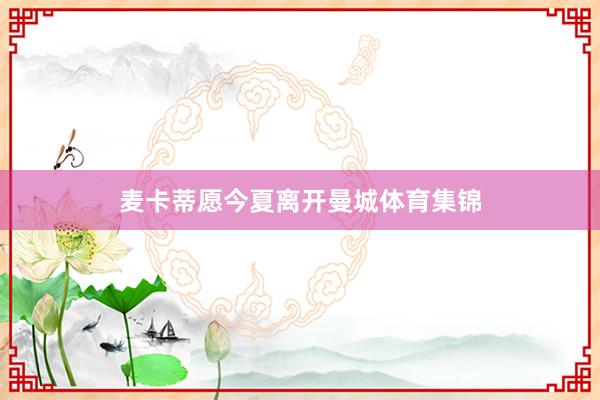 麦卡蒂愿今夏离开曼城体育集锦