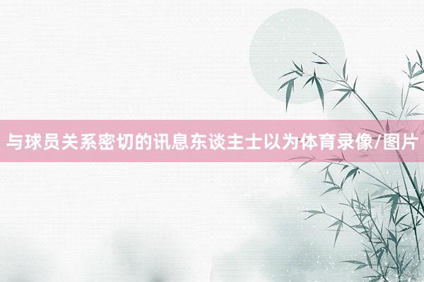 与球员关系密切的讯息东谈主士以为体育录像/图片