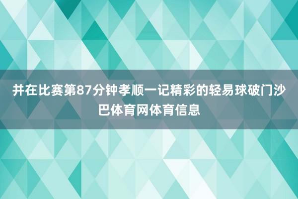 并在比赛第87分钟孝顺一记精彩的轻易球破门沙巴体育网体育信息
