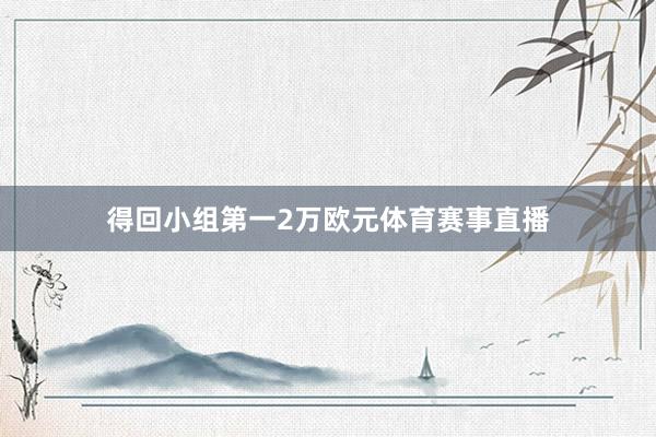 得回小组第一2万欧元体育赛事直播