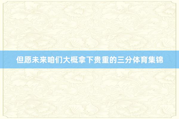 但愿未来咱们大概拿下贵重的三分体育集锦