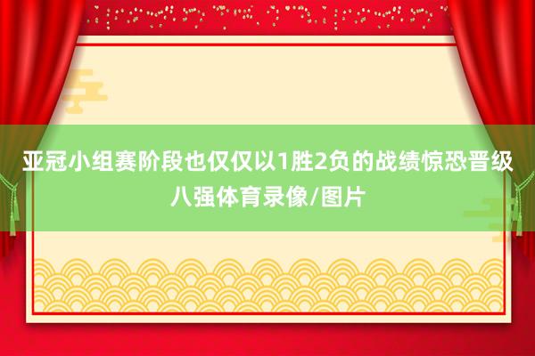 亚冠小组赛阶段也仅仅以1胜2负的战绩惊恐晋级八强体育录像/图片