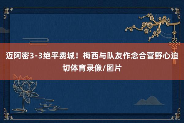 迈阿密3-3绝平费城！梅西与队友作念合营野心迫切体育录像/图片