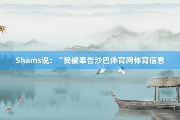 Shams说：“我被奉告沙巴体育网体育信息
