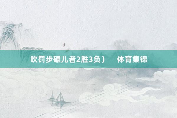 吹罚步碾儿者2胜3负）    体育集锦