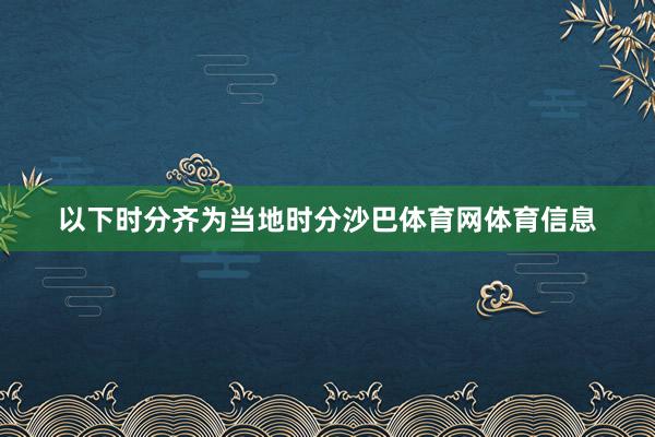 以下时分齐为当地时分沙巴体育网体育信息