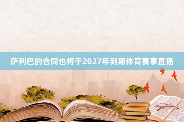 萨利巴的合同也将于2027年到期体育赛事直播