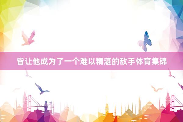 皆让他成为了一个难以精湛的敌手体育集锦