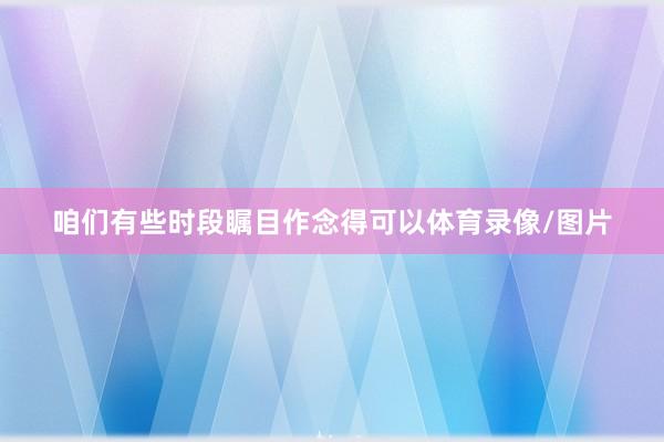 咱们有些时段瞩目作念得可以体育录像/图片
