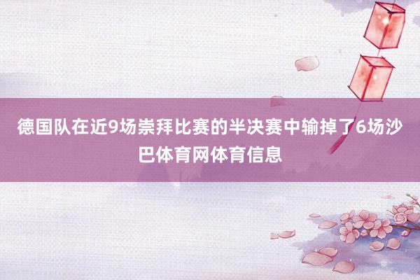 德国队在近9场崇拜比赛的半决赛中输掉了6场沙巴体育网体育信息