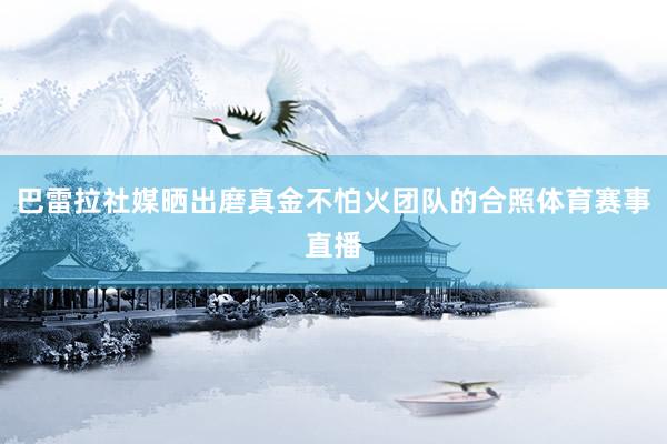 巴雷拉社媒晒出磨真金不怕火团队的合照体育赛事直播