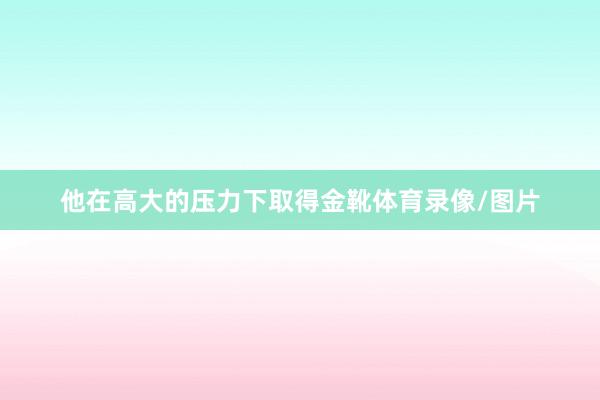 他在高大的压力下取得金靴体育录像/图片
