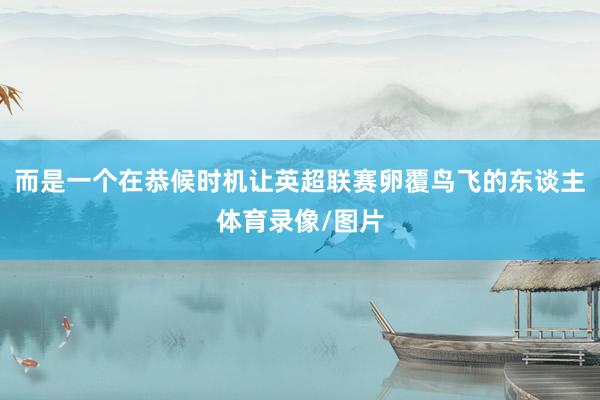 而是一个在恭候时机让英超联赛卵覆鸟飞的东谈主体育录像/图片