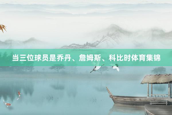 当三位球员是乔丹、詹姆斯、科比时体育集锦