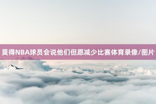 莫得NBA球员会说他们但愿减少比赛体育录像/图片