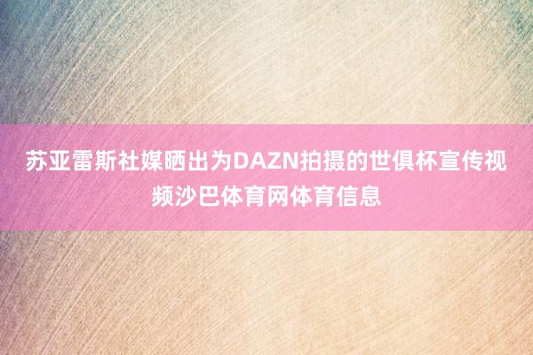 苏亚雷斯社媒晒出为DAZN拍摄的世俱杯宣传视频沙巴体育网体育信息