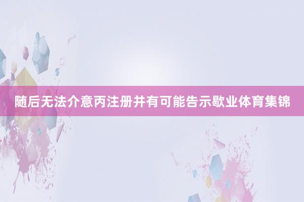 随后无法介意丙注册并有可能告示歇业体育集锦