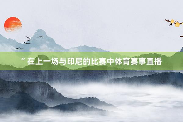 ”在上一场与印尼的比赛中体育赛事直播