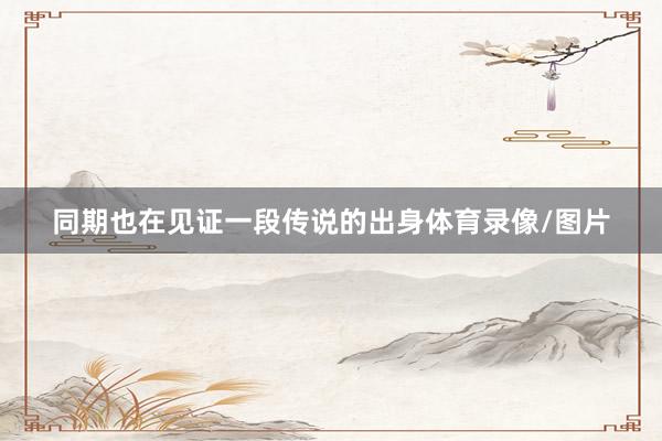 同期也在见证一段传说的出身体育录像/图片