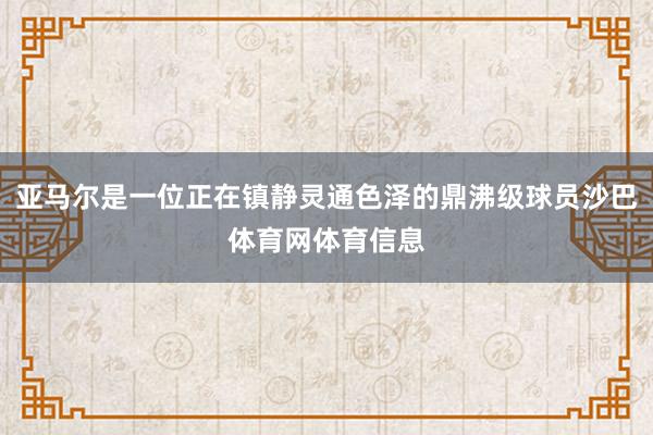 亚马尔是一位正在镇静灵通色泽的鼎沸级球员沙巴体育网体育信息