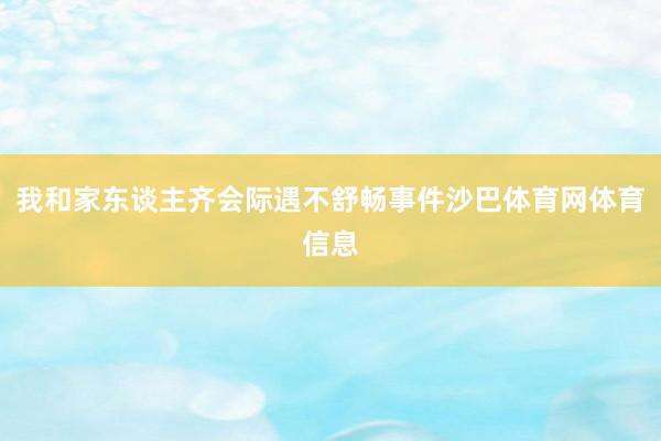 我和家东谈主齐会际遇不舒畅事件沙巴体育网体育信息