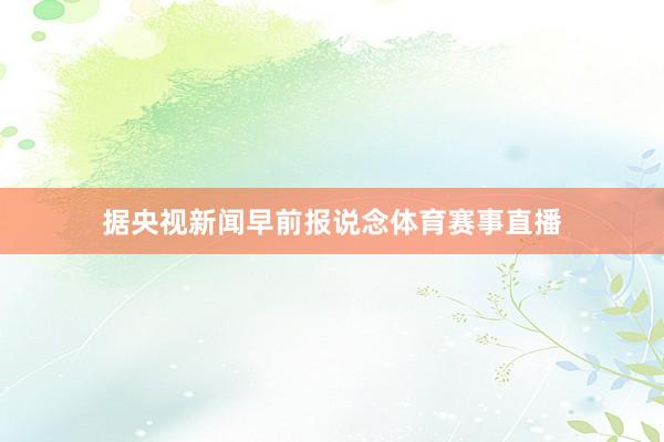 据央视新闻早前报说念体育赛事直播
