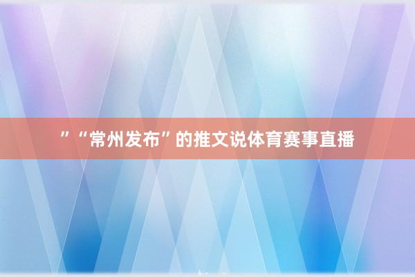 ”“常州发布”的推文说体育赛事直播
