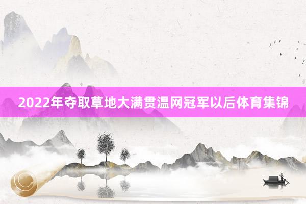 2022年夺取草地大满贯温网冠军以后体育集锦
