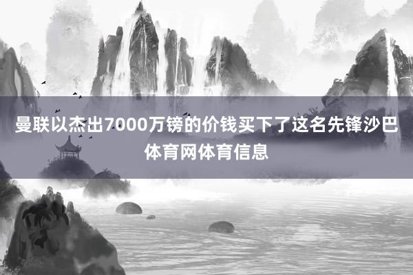 曼联以杰出7000万镑的价钱买下了这名先锋沙巴体育网体育信息