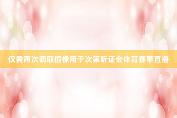 仅需两次调取摄像用于次第听证会体育赛事直播