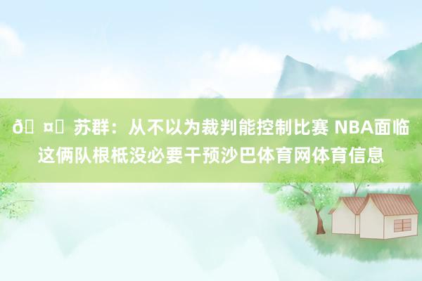 🤔苏群：从不以为裁判能控制比赛 NBA面临这俩队根柢没必要干预沙巴体育网体育信息