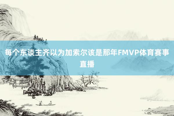 每个东谈主齐以为加索尔该是那年FMVP体育赛事直播