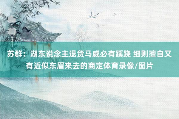 苏群：湖东说念主退货马威必有蹊跷 细则擅自又有近似东眉来去的商定体育录像/图片