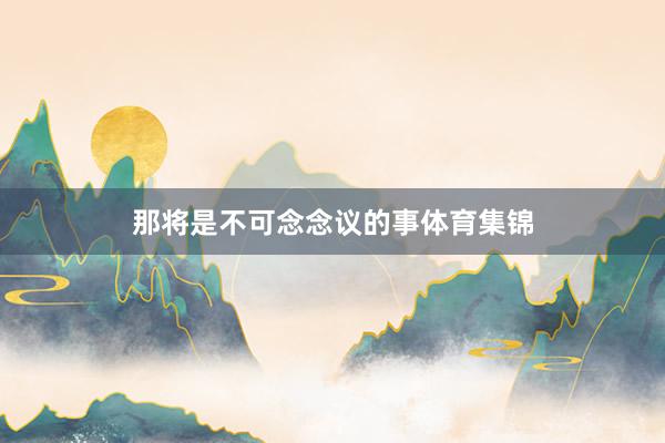 那将是不可念念议的事体育集锦