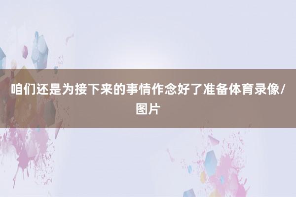 咱们还是为接下来的事情作念好了准备体育录像/图片