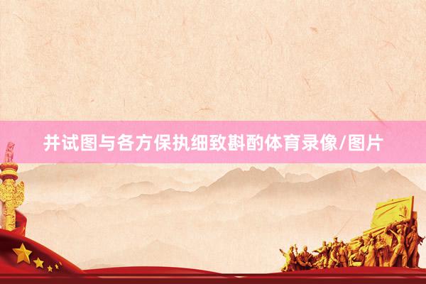 并试图与各方保执细致斟酌体育录像/图片