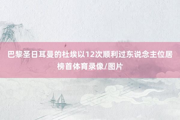 巴黎圣日耳曼的杜埃以12次顺利过东说念主位居榜首体育录像/图片