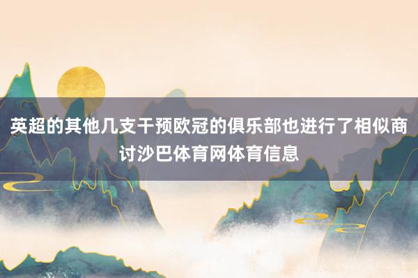 英超的其他几支干预欧冠的俱乐部也进行了相似商讨沙巴体育网体育信息