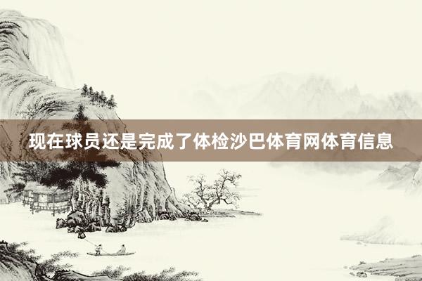 现在球员还是完成了体检沙巴体育网体育信息