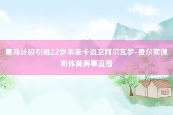 皇马计较引进22岁本菲卡边卫阿尔瓦罗-费尔南德斯体育赛事直播